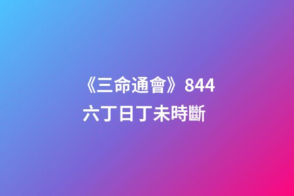 《三命通會》8.44 六丁日丁未時斷